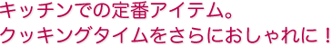 キッチンでの定番アイテム。クッキングタイムをさらにおしゃれに！