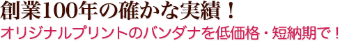 創業100年の確かな実績！ オリジナルプリントのバンダナを低価格・短納期で！