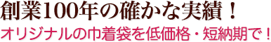 創業100年の確かな実績！ オリジナル巾着袋を低価格・短納期で！